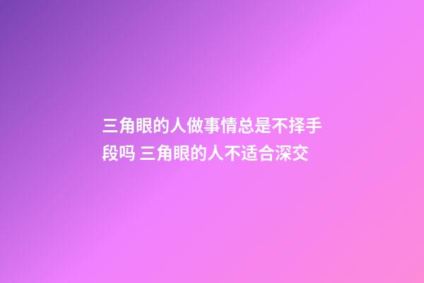 三角眼的人做事情总是不择手段吗 三角眼的人不适合深交